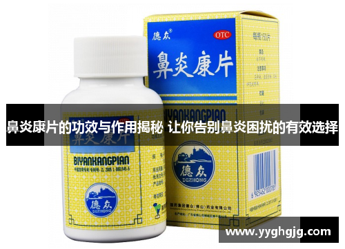 鼻炎康片的功效与作用揭秘 让你告别鼻炎困扰的有效选择