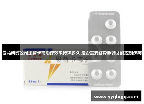 尊龙凯时公司恩替卡韦治疗效果持续多久 是否需要终身服药才能控制疾病