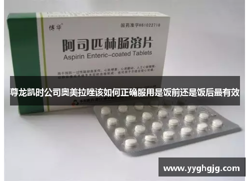 尊龙凯时公司奥美拉唑该如何正确服用是饭前还是饭后最有效