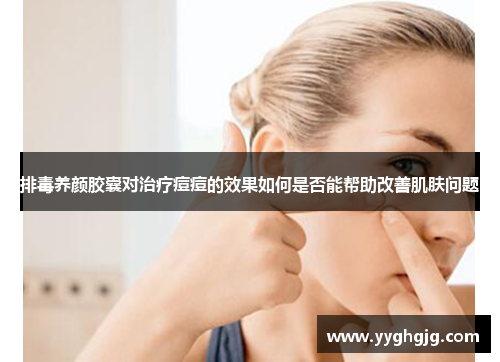 排毒养颜胶囊对治疗痘痘的效果如何是否能帮助改善肌肤问题